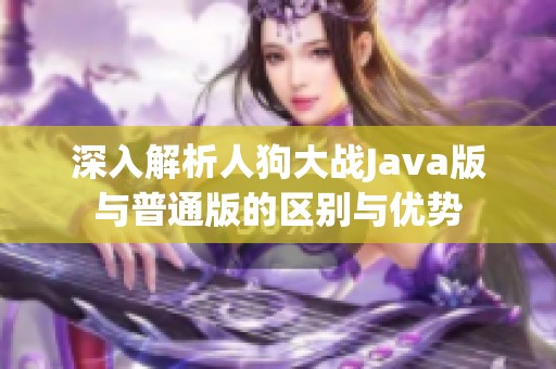 深入解析人狗大战Java版与普通版的区别与优势