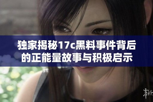 独家揭秘17c黑料事件背后的正能量故事与积极启示