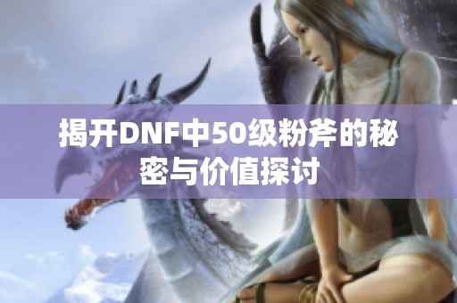 揭开DNF中50级粉斧的秘密与价值探讨