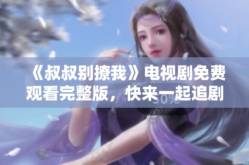 《叔叔别撩我》电视剧免费观看完整版，快来一起追剧吧！