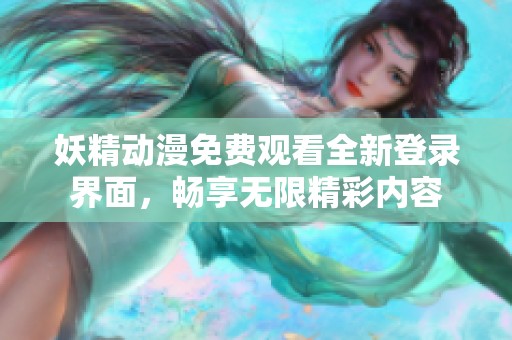 妖精动漫免费观看全新登录界面，畅享无限精彩内容