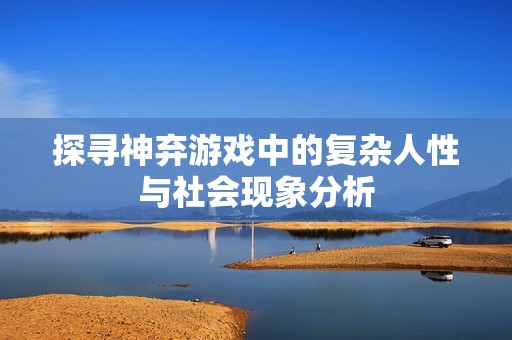 探寻神弃游戏中的复杂人性与社会现象分析