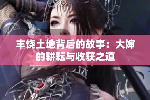 丰饶土地背后的故事：大婶的耕耘与收获之道