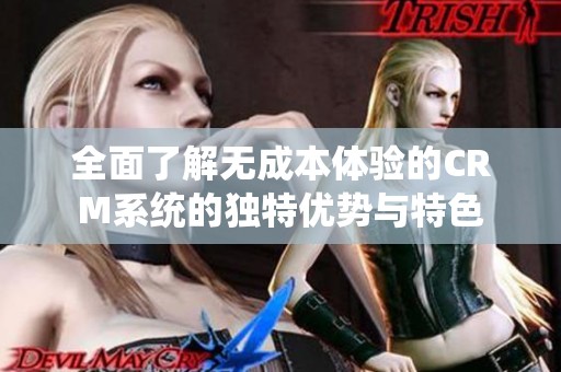 全面了解无成本体验的CRM系统的独特优势与特色