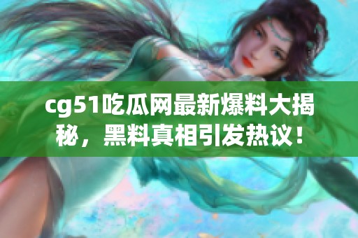 cg51吃瓜网最新爆料大揭秘，黑料真相引发热议！