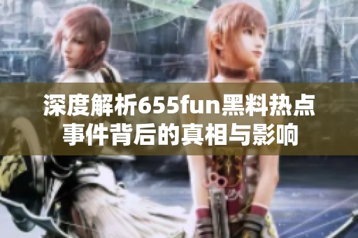 深度解析655fun黑料热点事件背后的真相与影响