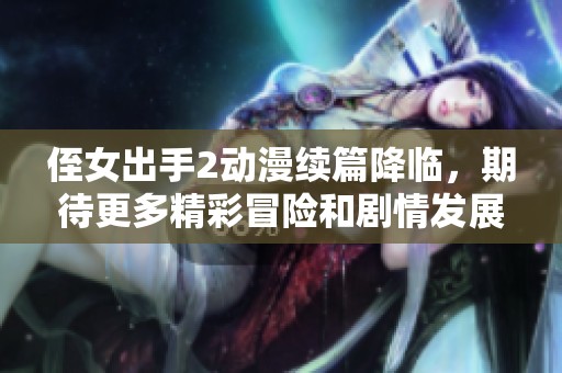 侄女出手2动漫续篇降临，期待更多精彩冒险和剧情发展