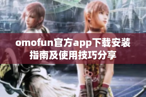 omofun官方app下载安装指南及使用技巧分享