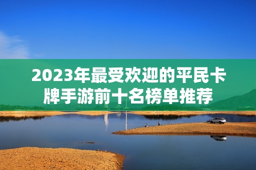 2023年最受欢迎的平民卡牌手游前十名榜单推荐