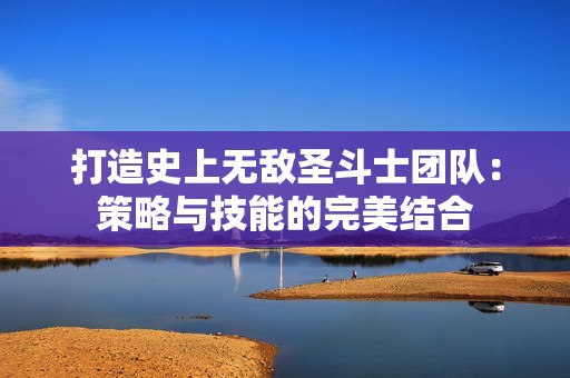 打造史上无敌圣斗士团队：策略与技能的完美结合