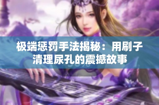 极端惩罚手法揭秘：用刷子清理尿孔的震撼故事