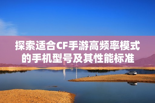 探索适合CF手游高频率模式的手机型号及其性能标准