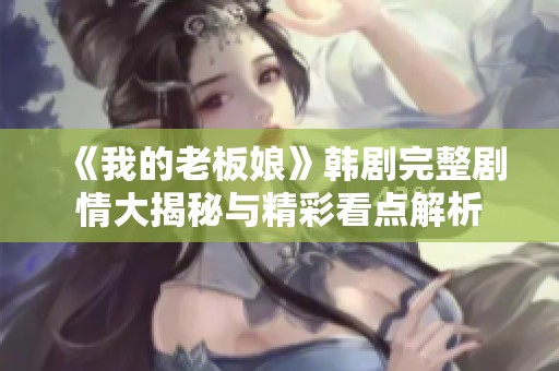 《我的老板娘》韩剧完整剧情大揭秘与精彩看点解析