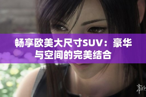 畅享欧美大尺寸SUV：豪华与空间的完美结合