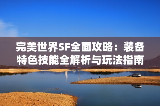 完美世界SF全面攻略：装备特色技能全解析与玩法指南