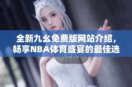 全新九幺免费版网站介绍，畅享NBA体育盛宴的最佳选择