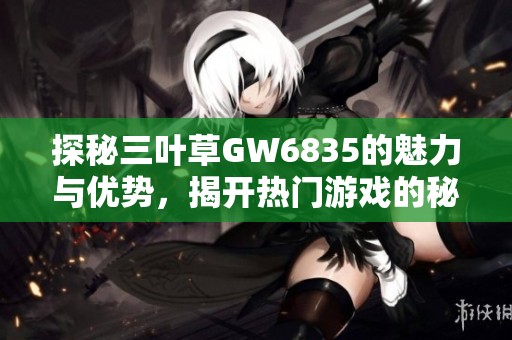 探秘三叶草GW6835的魅力与优势，揭开热门游戏的秘密