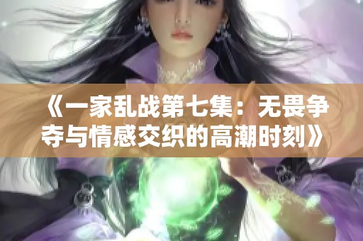 《一家乱战第七集：无畏争夺与情感交织的高潮时刻》