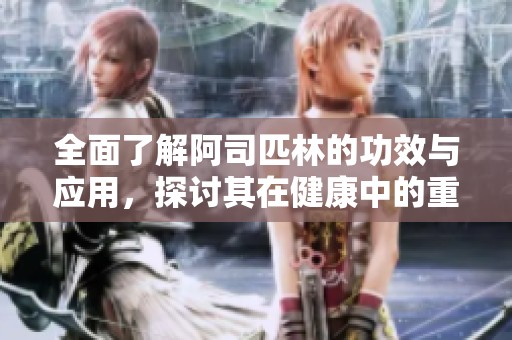 全面了解阿司匹林的功效与应用，探讨其在健康中的重要性