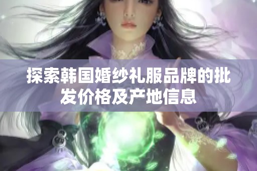 探索韩国婚纱礼服品牌的批发价格及产地信息