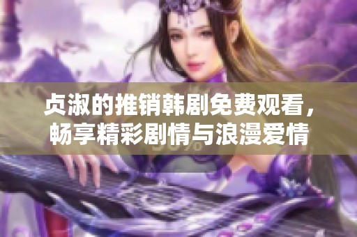 贞淑的推销韩剧免费观看，畅享精彩剧情与浪漫爱情