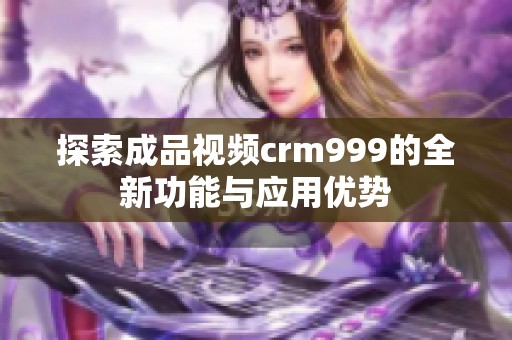 探索成品视频crm999的全新功能与应用优势