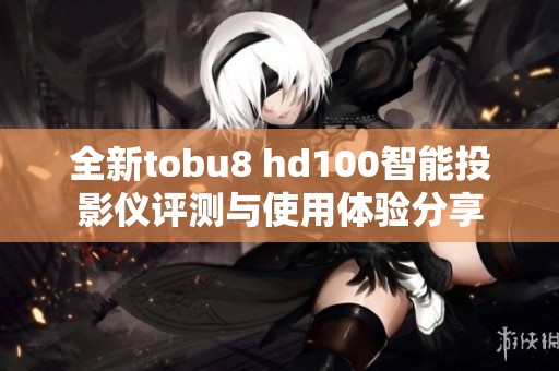 全新tobu8 hd100智能投影仪评测与使用体验分享