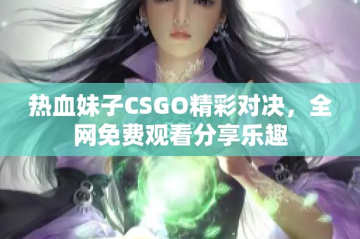 热血妹子CSGO精彩对决，全网免费观看分享乐趣