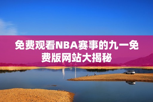 免费观看NBA赛事的九一免费版网站大揭秘