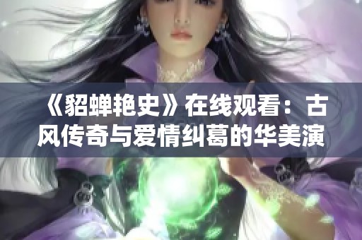 《貂蝉艳史》在线观看：古风传奇与爱情纠葛的华美演绎