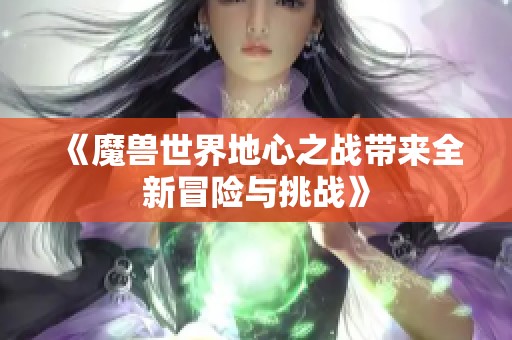 《魔兽世界地心之战带来全新冒险与挑战》