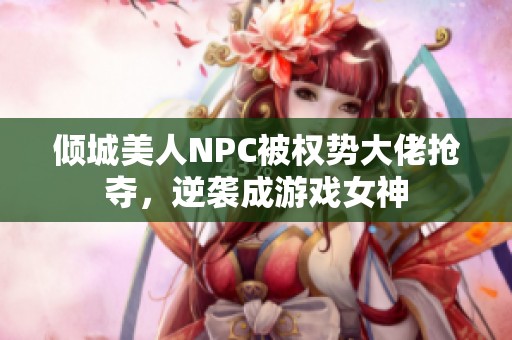 倾城美人NPC被权势大佬抢夺，逆袭成游戏女神