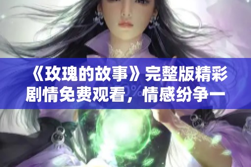 《玫瑰的故事》完整版精彩剧情免费观看，情感纷争一览无遗