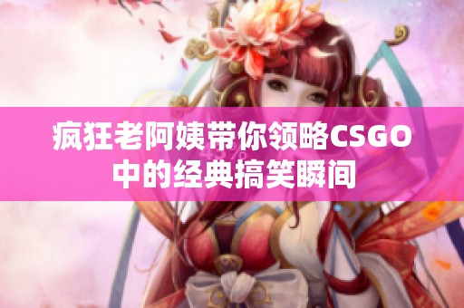 疯狂老阿姨带你领略CSGO中的经典搞笑瞬间