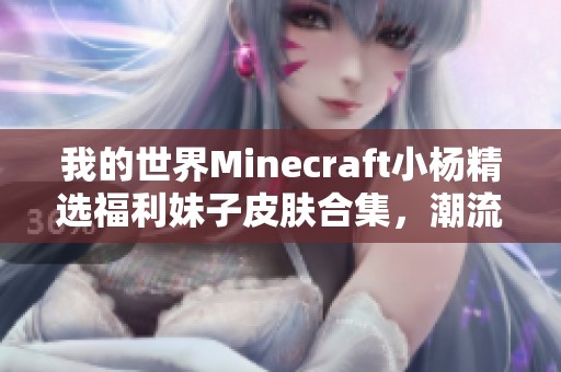 我的世界Minecraft小杨精选福利妹子皮肤合集，潮流皮肤齐分享