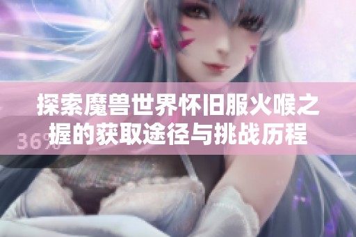 探索魔兽世界怀旧服火喉之握的获取途径与挑战历程