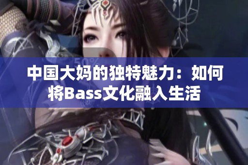 中国大妈的独特魅力：如何将Bass文化融入生活