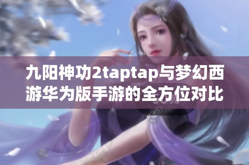 九阳神功2taptap与梦幻西游华为版手游的全方位对比分析