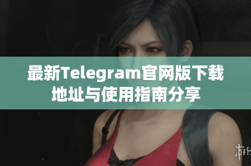 最新Telegram官网版下载地址与使用指南分享