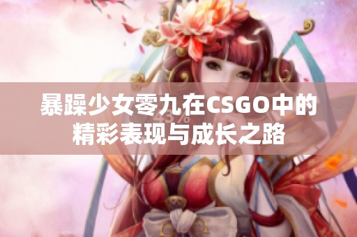 暴躁少女零九在CSGO中的精彩表现与成长之路