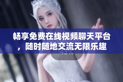 畅享免费在线视频聊天平台，随时随地交流无限乐趣