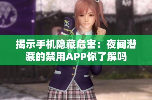 揭示手机隐藏危害：夜间潜藏的禁用APP你了解吗