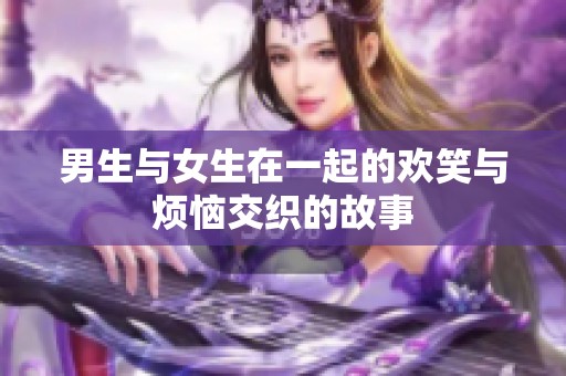 男生与女生在一起的欢笑与烦恼交织的故事