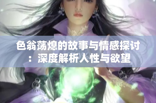 色翁荡熄的故事与情感探讨：深度解析人性与欲望