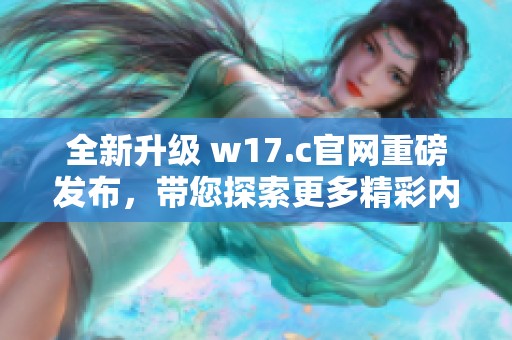 全新升级 w17.c官网重磅发布，带您探索更多精彩内容