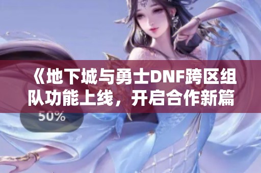 《地下城与勇士DNF跨区组队功能上线，开启合作新篇章》