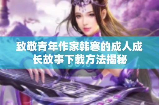 致敬青年作家韩寒的成人成长故事下载方法揭秘