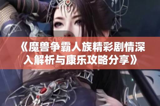 《魔兽争霸人族精彩剧情深入解析与康乐攻略分享》