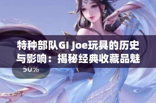 特种部队GI Joe玩具的历史与影响：揭秘经典收藏品魅力