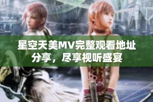 星空天美MV完整观看地址分享，尽享视听盛宴